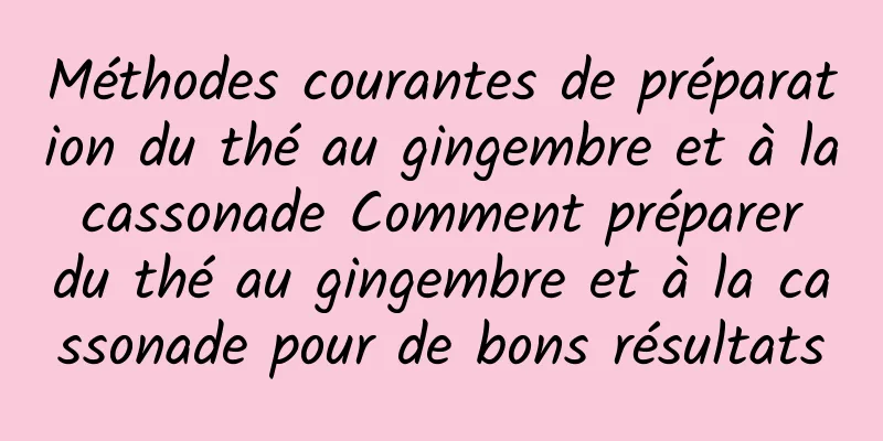 Méthodes courantes de préparation du thé au gingembre et à la cassonade Comment préparer du thé au gingembre et à la cassonade pour de bons résultats