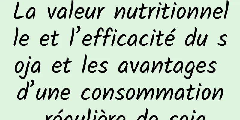 La valeur nutritionnelle et l’efficacité du soja et les avantages d’une consommation régulière de soja