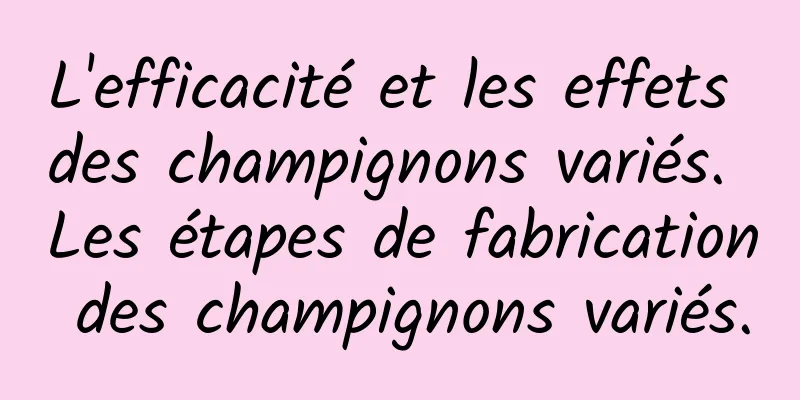 L'efficacité et les effets des champignons variés. Les étapes de fabrication des champignons variés.