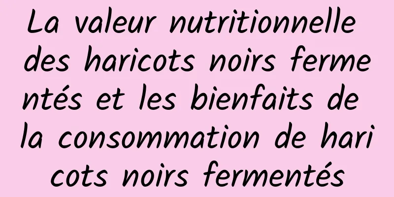 La valeur nutritionnelle des haricots noirs fermentés et les bienfaits de la consommation de haricots noirs fermentés