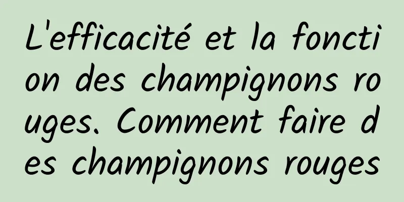 L'efficacité et la fonction des champignons rouges. Comment faire des champignons rouges
