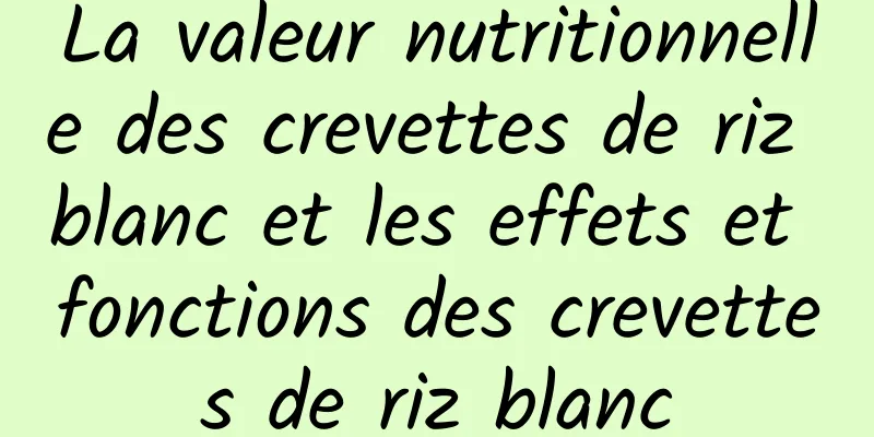 La valeur nutritionnelle des crevettes de riz blanc et les effets et fonctions des crevettes de riz blanc