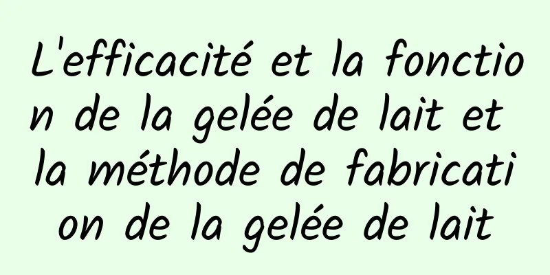 L'efficacité et la fonction de la gelée de lait et la méthode de fabrication de la gelée de lait