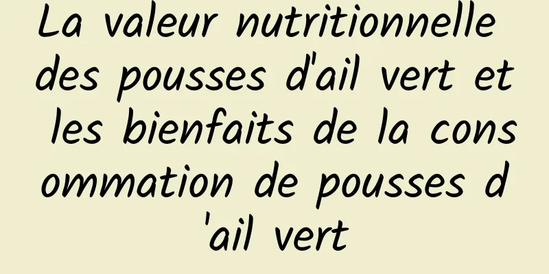La valeur nutritionnelle des pousses d'ail vert et les bienfaits de la consommation de pousses d'ail vert