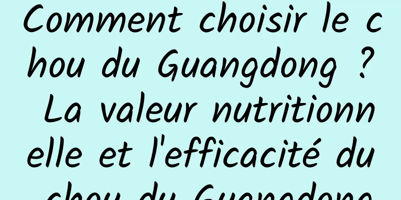 Comment choisir le chou du Guangdong ? La valeur nutritionnelle et l'efficacité du chou du Guangdong