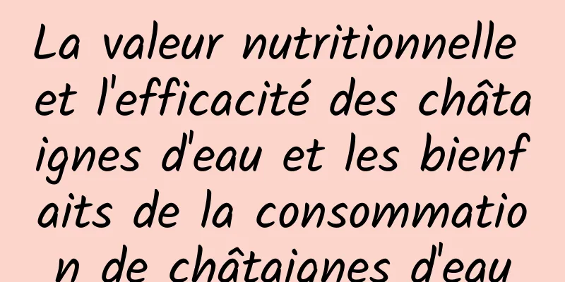 La valeur nutritionnelle et l'efficacité des châtaignes d'eau et les bienfaits de la consommation de châtaignes d'eau