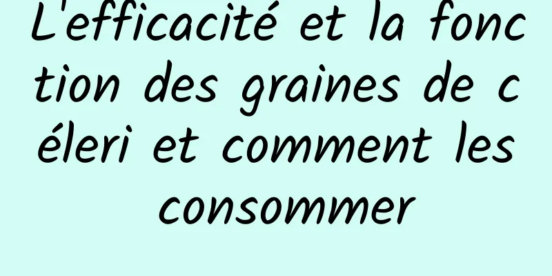 L'efficacité et la fonction des graines de céleri et comment les consommer