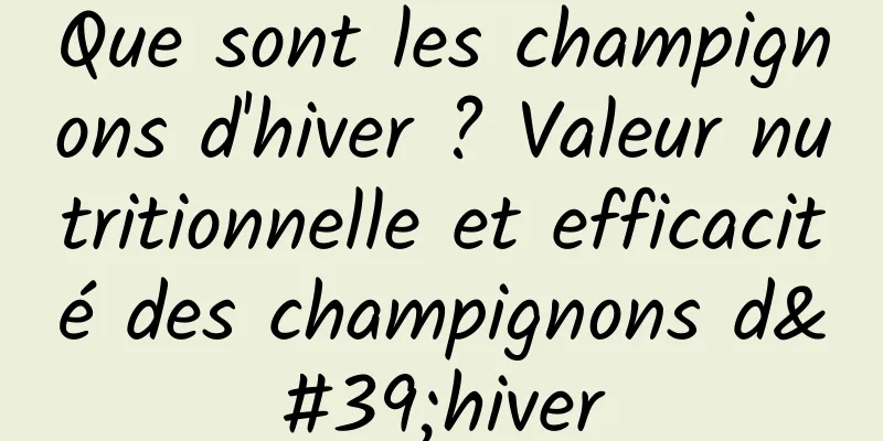 Que sont les champignons d'hiver ? Valeur nutritionnelle et efficacité des champignons d'hiver