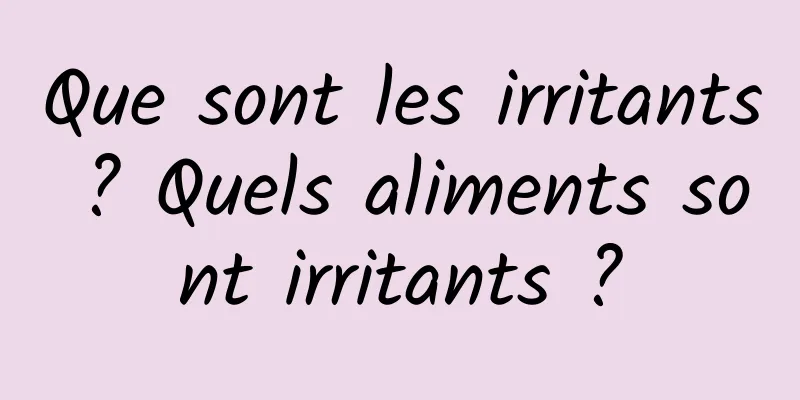 Que sont les irritants ? Quels aliments sont irritants ?