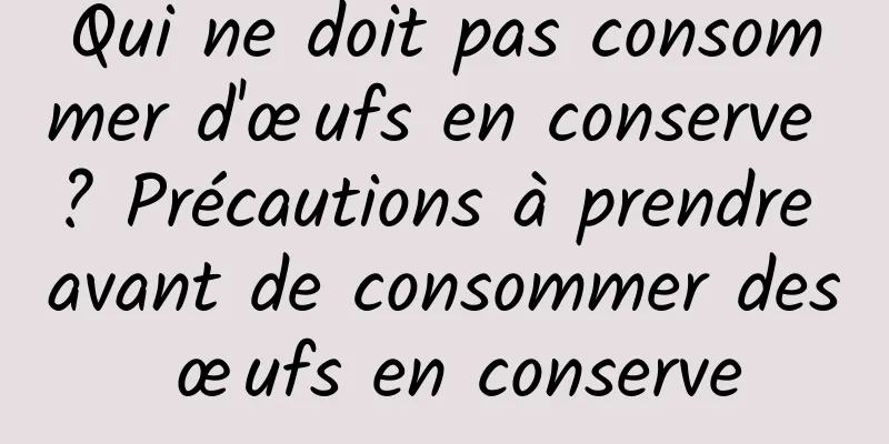 Qui ne doit pas consommer d'œufs en conserve ? Précautions à prendre avant de consommer des œufs en conserve