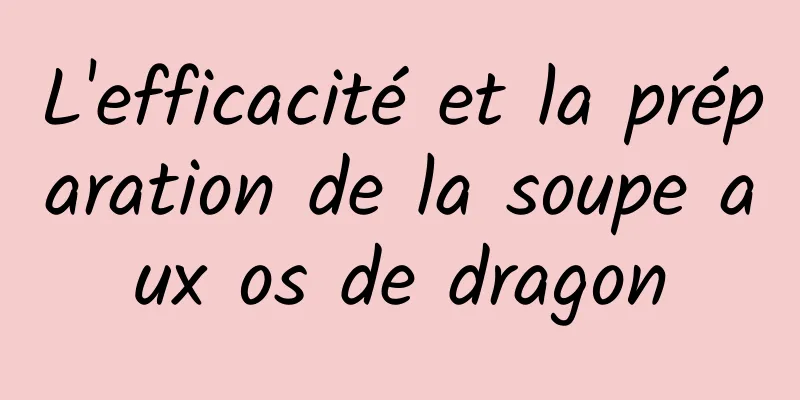 L'efficacité et la préparation de la soupe aux os de dragon