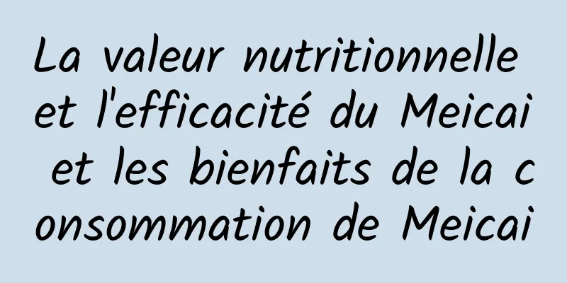 La valeur nutritionnelle et l'efficacité du Meicai et les bienfaits de la consommation de Meicai
