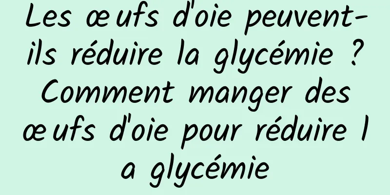 Les œufs d'oie peuvent-ils réduire la glycémie ? Comment manger des œufs d'oie pour réduire la glycémie
