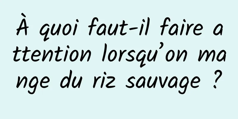 À quoi faut-il faire attention lorsqu’on mange du riz sauvage ?