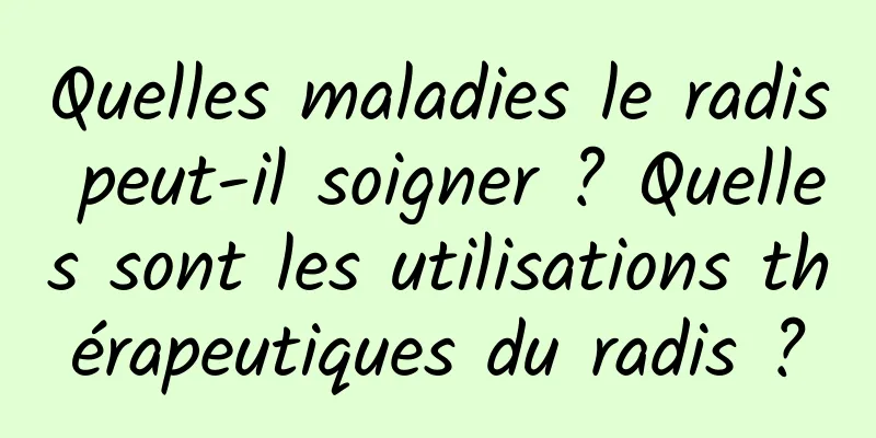 Quelles maladies le radis peut-il soigner ? Quelles sont les utilisations thérapeutiques du radis ?