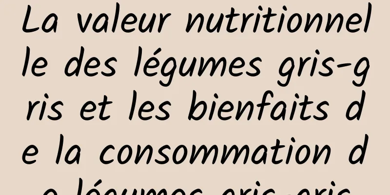 La valeur nutritionnelle des légumes gris-gris et les bienfaits de la consommation de légumes gris-gris