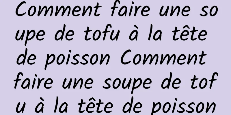 Comment faire une soupe de tofu à la tête de poisson Comment faire une soupe de tofu à la tête de poisson