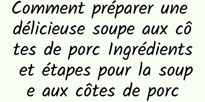 Comment préparer une délicieuse soupe aux côtes de porc Ingrédients et étapes pour la soupe aux côtes de porc