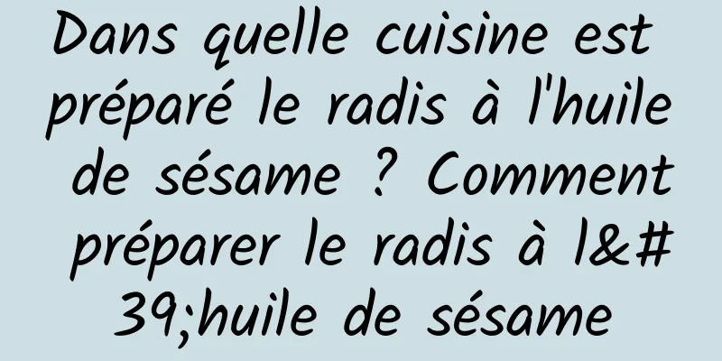 Dans quelle cuisine est préparé le radis à l'huile de sésame ? Comment préparer le radis à l'huile de sésame