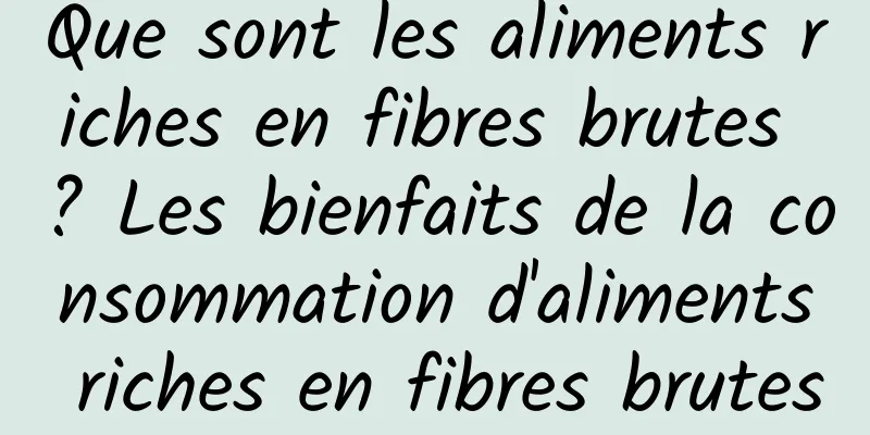Que sont les aliments riches en fibres brutes ? Les bienfaits de la consommation d'aliments riches en fibres brutes