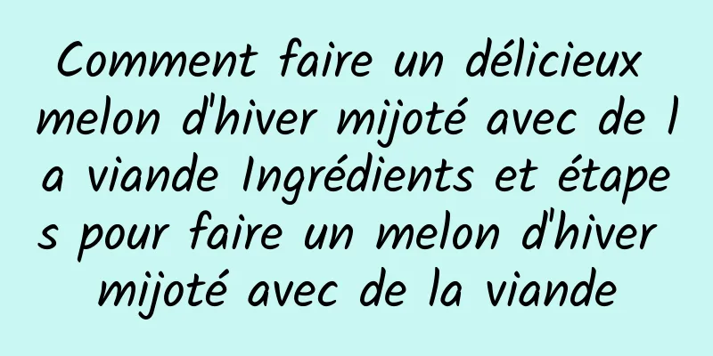 Comment faire un délicieux melon d'hiver mijoté avec de la viande Ingrédients et étapes pour faire un melon d'hiver mijoté avec de la viande