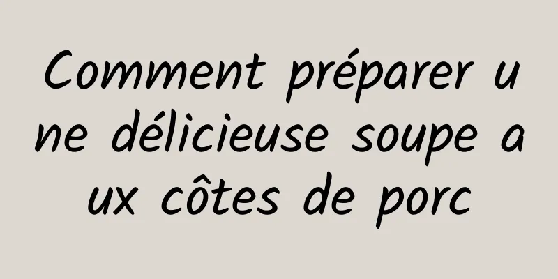 Comment préparer une délicieuse soupe aux côtes de porc