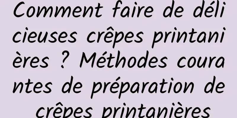 Comment faire de délicieuses crêpes printanières ? Méthodes courantes de préparation de crêpes printanières