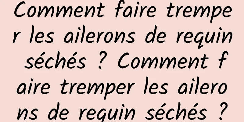 Comment faire tremper les ailerons de requin séchés ? Comment faire tremper les ailerons de requin séchés ?