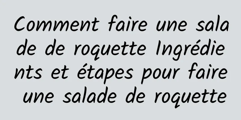 Comment faire une salade de roquette Ingrédients et étapes pour faire une salade de roquette
