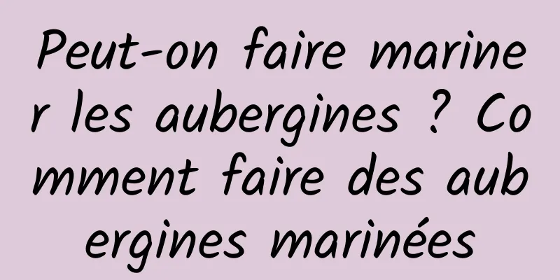 Peut-on faire mariner les aubergines ? Comment faire des aubergines marinées