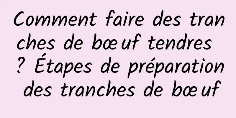 Comment faire des tranches de bœuf tendres ? Étapes de préparation des tranches de bœuf