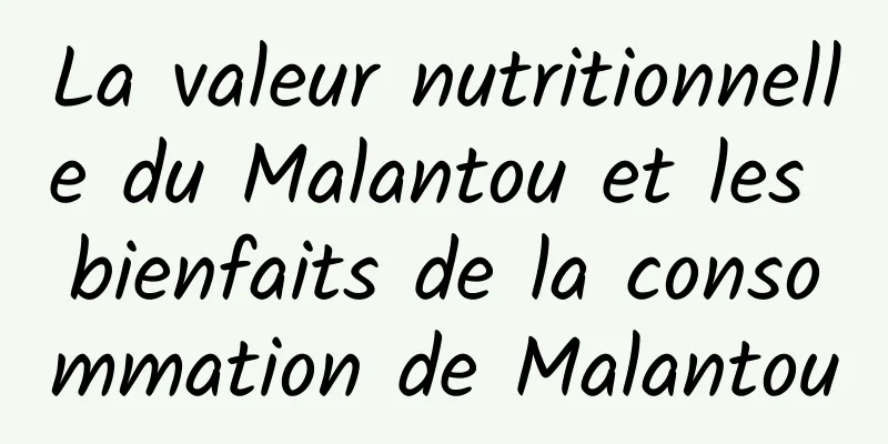 La valeur nutritionnelle du Malantou et les bienfaits de la consommation de Malantou