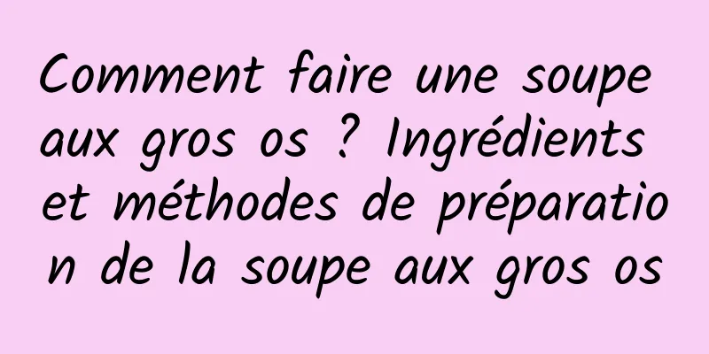 Comment faire une soupe aux gros os ? Ingrédients et méthodes de préparation de la soupe aux gros os