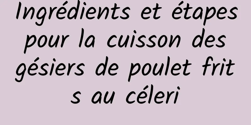Ingrédients et étapes pour la cuisson des gésiers de poulet frits au céleri