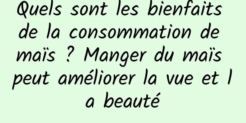 Quels sont les bienfaits de la consommation de maïs ? Manger du maïs peut améliorer la vue et la beauté