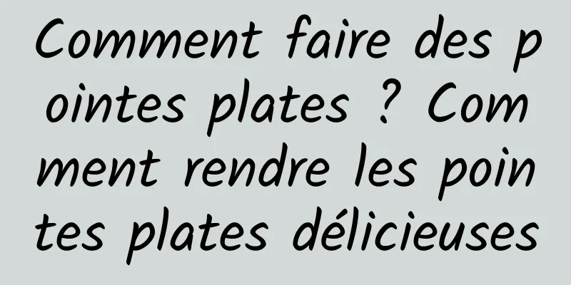 Comment faire des pointes plates ? Comment rendre les pointes plates délicieuses