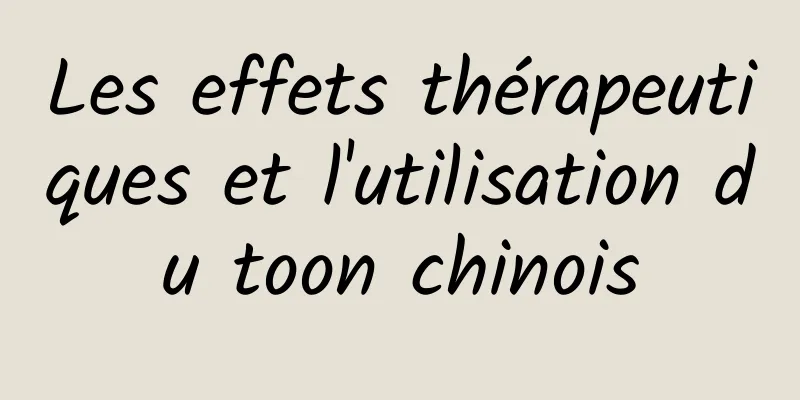 Les effets thérapeutiques et l'utilisation du toon chinois