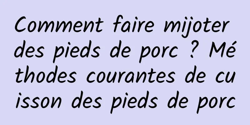 Comment faire mijoter des pieds de porc ? Méthodes courantes de cuisson des pieds de porc