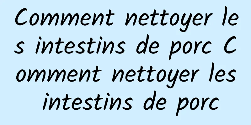 Comment nettoyer les intestins de porc Comment nettoyer les intestins de porc
