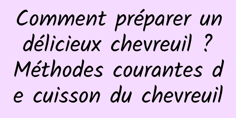 Comment préparer un délicieux chevreuil ? Méthodes courantes de cuisson du chevreuil