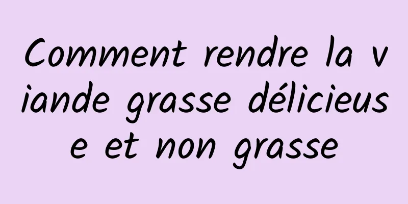 Comment rendre la viande grasse délicieuse et non grasse