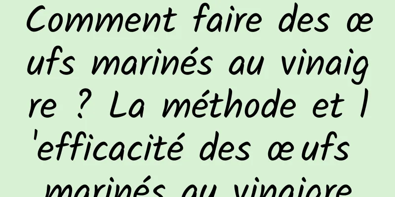 Comment faire des œufs marinés au vinaigre ? La méthode et l'efficacité des œufs marinés au vinaigre