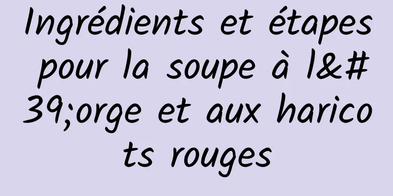 Ingrédients et étapes pour la soupe à l'orge et aux haricots rouges