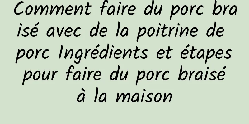 Comment faire du porc braisé avec de la poitrine de porc Ingrédients et étapes pour faire du porc braisé à la maison