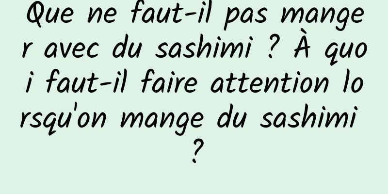 Que ne faut-il pas manger avec du sashimi ? À quoi faut-il faire attention lorsqu'on mange du sashimi ?