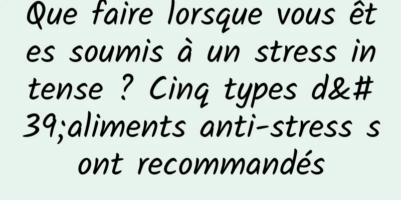 Que faire lorsque vous êtes soumis à un stress intense ? Cinq types d'aliments anti-stress sont recommandés