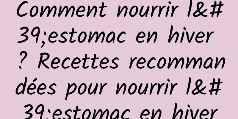 Comment nourrir l'estomac en hiver ? Recettes recommandées pour nourrir l'estomac en hiver