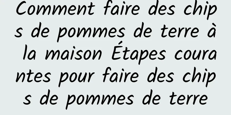 Comment faire des chips de pommes de terre à la maison Étapes courantes pour faire des chips de pommes de terre