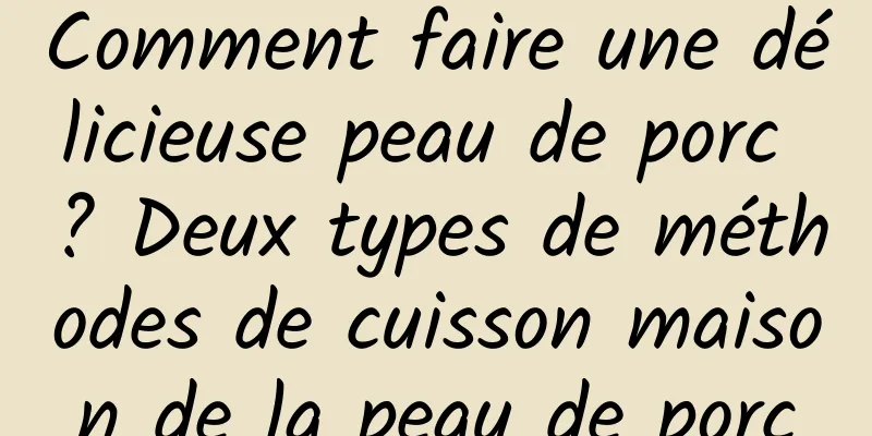 Comment faire une délicieuse peau de porc ? Deux types de méthodes de cuisson maison de la peau de porc
