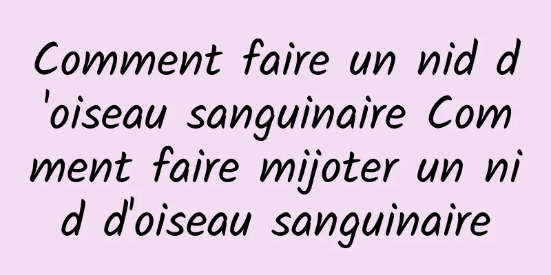 Comment faire un nid d'oiseau sanguinaire Comment faire mijoter un nid d'oiseau sanguinaire